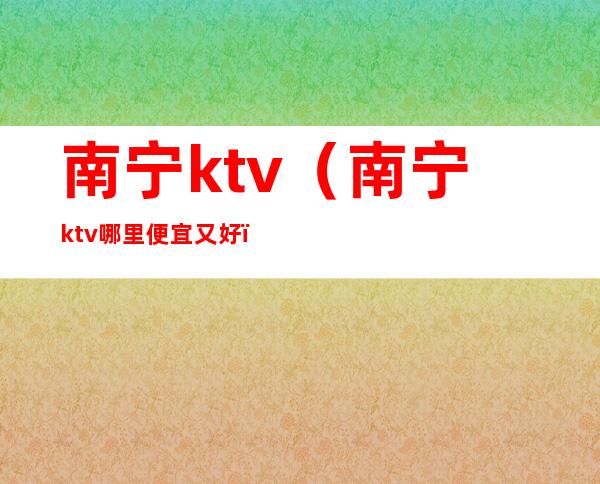 南宁ktv（南宁ktv哪里便宜又好）