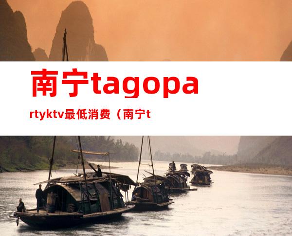 南宁tagopartyktv最低消费（南宁tagoktv公司）