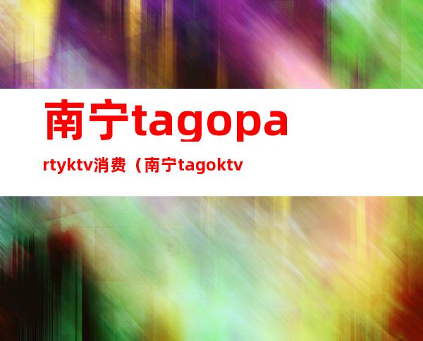 南宁tagopartyktv消费（南宁tagoktv价格）