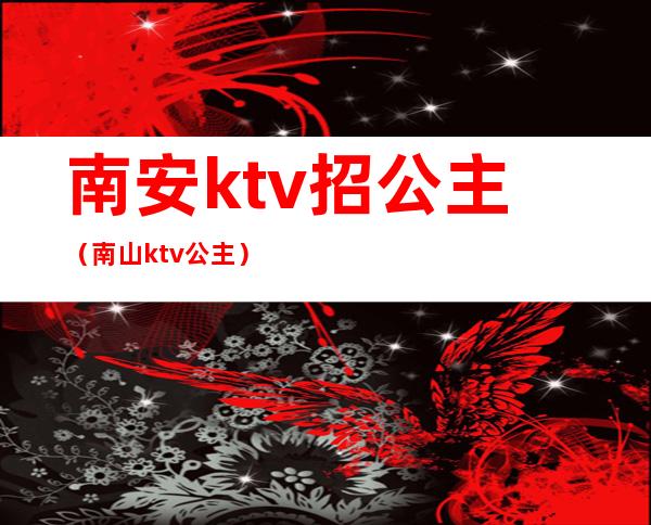 南安ktv招公主（南山ktv公主）