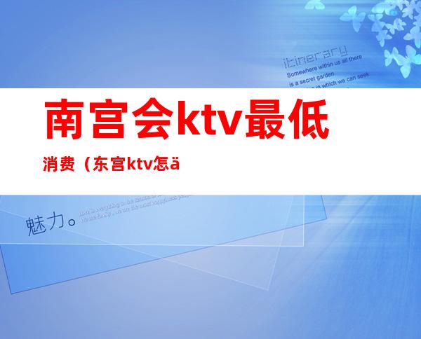 南宫会ktv最低消费（东宫ktv怎么样）