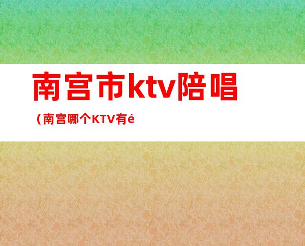 南宫市ktv陪唱（南宫哪个KTV有陪唱）