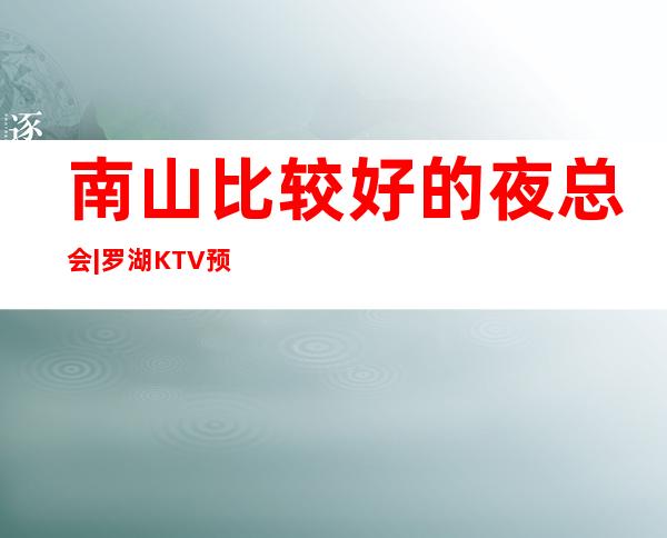 南山比较好的夜总会|罗湖KTV预订 – 深圳南山商务KTV