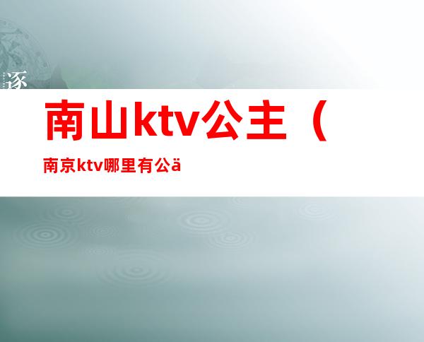 南山ktv公主（南京ktv哪里有公主）