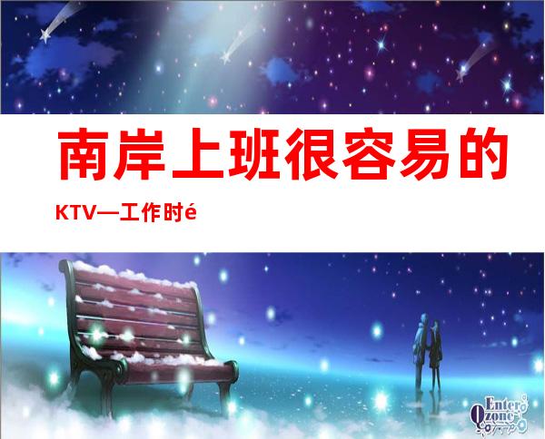 南岸上班很容易的KTV—工作时间短—净高161cm起