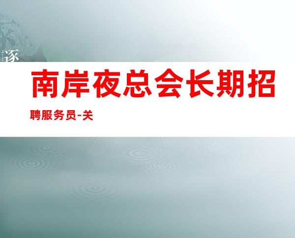 南岸夜总会长期招聘服务员-关键是-2023马上年底了