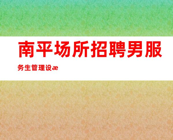 南平场所招聘男服务生=管理设施齐备完善