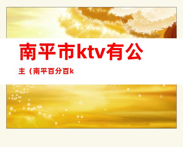 南平市ktv有公主（南平百分百ktv）