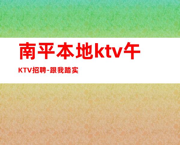 南平本地ktv午KTV招聘-跟我踏实赚钱