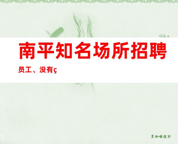 南平知名场所招聘员工、没有竞争压力上班自由轻松