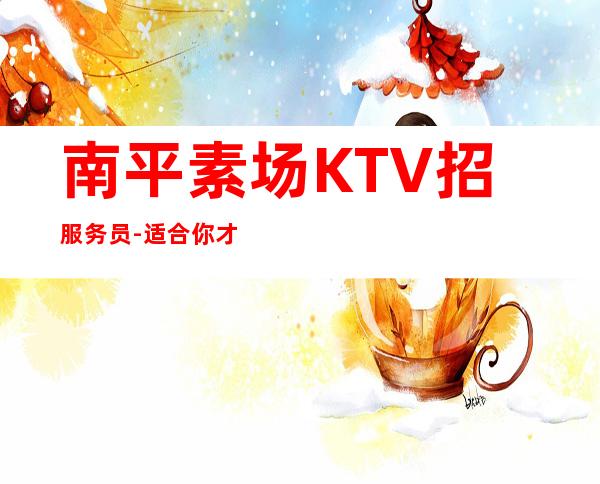 南平素场KTV招服务员-适合你才好