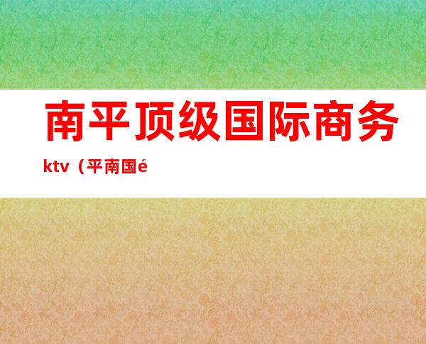 南平顶级国际商务ktv（平南国际商贸城）