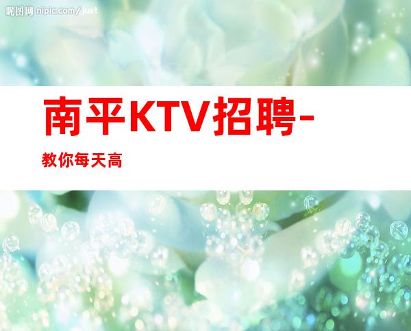 南平KTV招聘-教你每天高