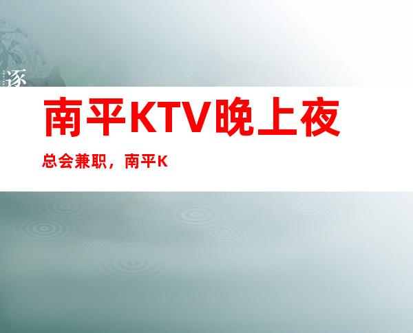 南平KTV晚上夜总会兼职，南平KTV招聘兼职，10/急缺中