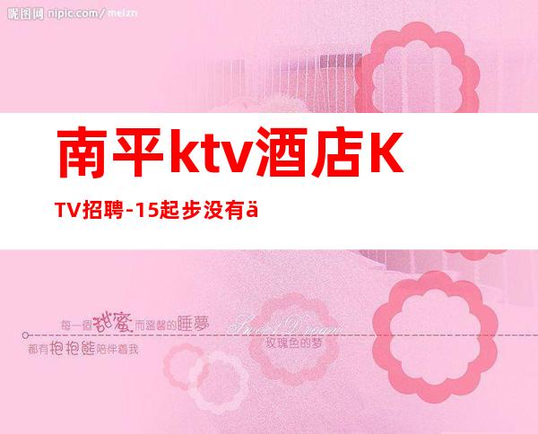 南平ktv酒店KTV招聘-15起步没有任何杂费