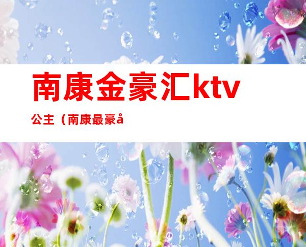 南康金豪汇ktv公主（南康最豪华KTV）