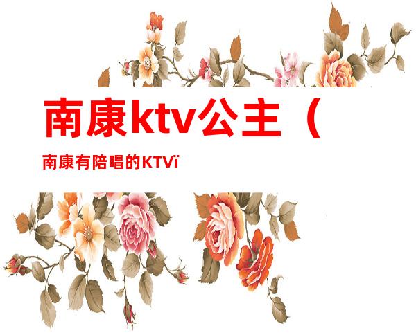 南康ktv公主（南康有陪唱的KTV）