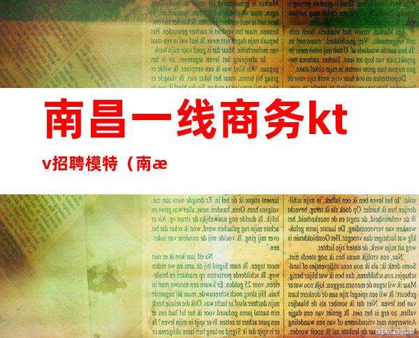 南昌一线商务ktv招聘模特（南昌KTV招聘兼职模特）