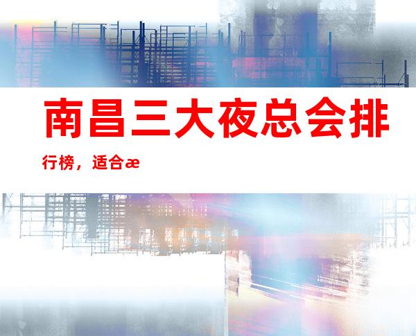 南昌三大夜总会排行榜，适合接待有哪些？ – 南昌新建商务KTV