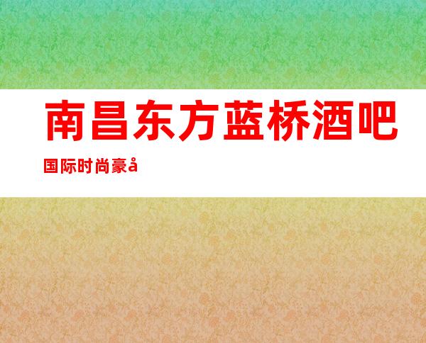 南昌东方蓝桥酒吧国际时尚豪华娱乐所