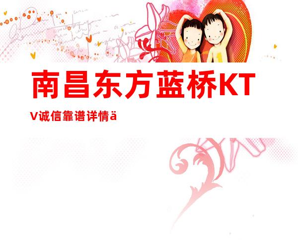南昌东方蓝桥KTV诚信靠谱详情价格一览