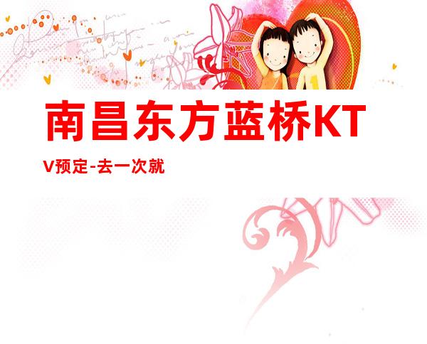 南昌东方蓝桥KTV预定-去一次就上瘾的KTV