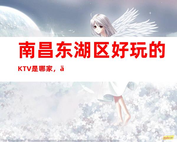 南昌东湖区好玩的KTV是哪家，什么位置怎么消费 – 南昌东湖商务KTV