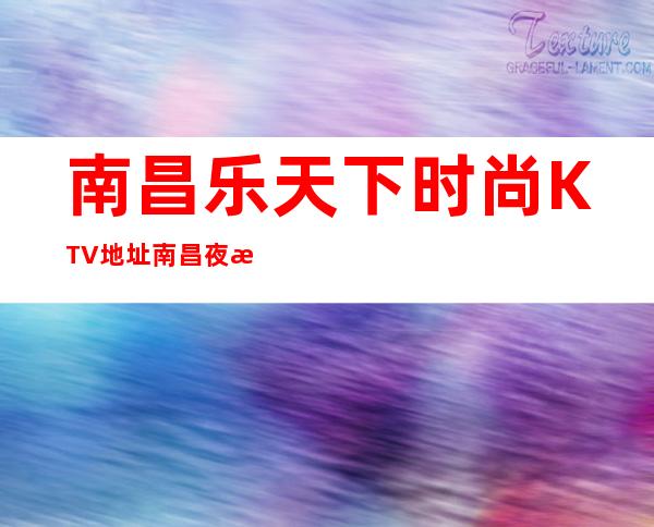 南昌乐天下时尚KTV地址/南昌夜总会KTV开局送优惠