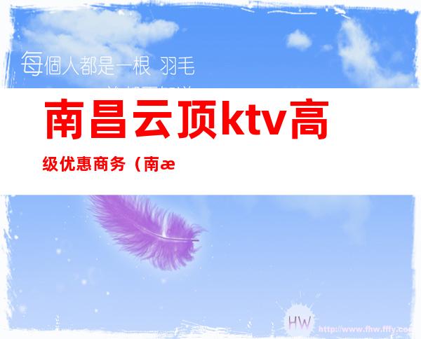 南昌云顶ktv高级优惠商务（南昌云顶ktv高级优惠商务酒店）