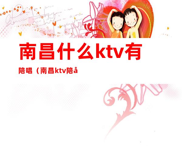 南昌什么ktv有陪唱（南昌ktv陪唱多少钱一个小时）