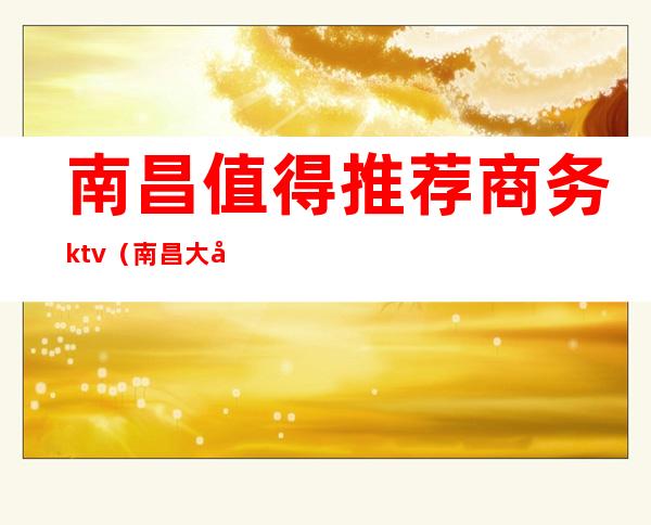 南昌值得推荐商务ktv（南昌大学国际商务专业）