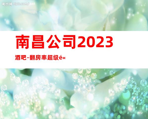 南昌公司2023酒吧-翻房率超级高