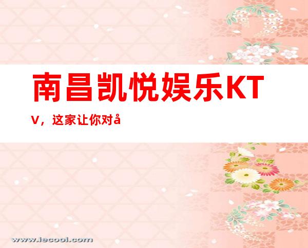 南昌凯悦娱乐KTV,这家让你对夜生活有个重新的认识