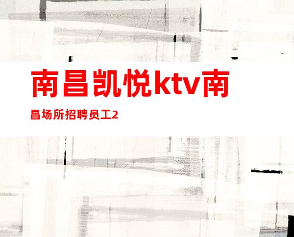 南昌凯悦ktv南昌场所招聘员工2023告别观望