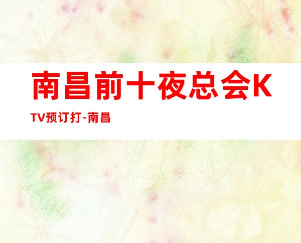 南昌前十夜总会KTV预订打-南昌东方魅力KTV在这预定有优惠