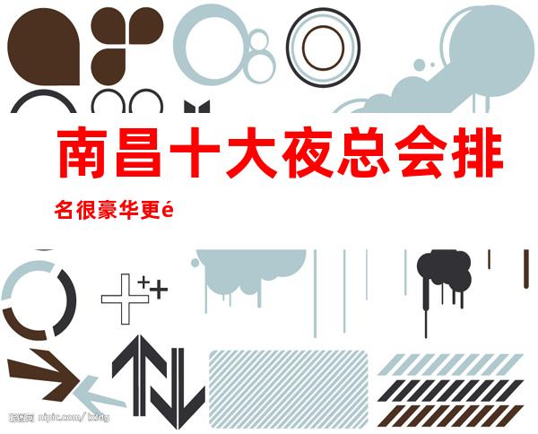 南昌十大夜总会排名很豪华更高的南昌环球嘉年华KTV蛮好