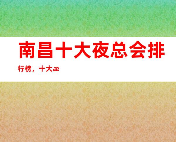 南昌十大夜总会排行榜，十大最佳好玩夜总会这些必须体验！