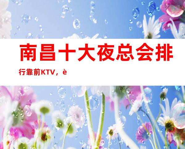 南昌十大夜总会排行靠前KTV，聚会放松最佳KTV选择