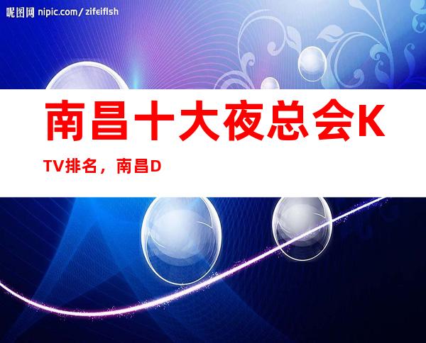 南昌十大夜总会KTV排名，南昌DJ嗨唱KTV – 南昌东湖商务KTV