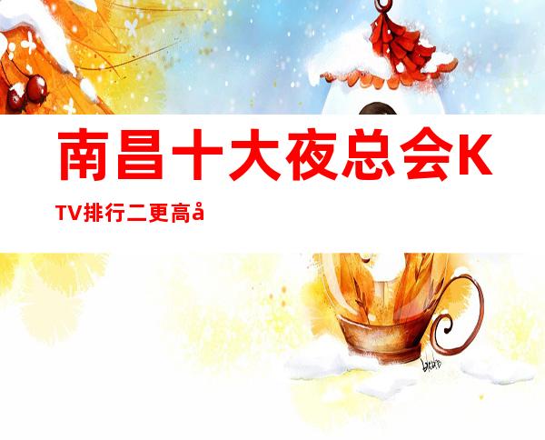 南昌十大夜总会KTV排行二更高场所，国会KTV俱乐部在哪