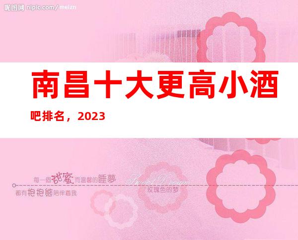 南昌十大更高小酒吧排名，2023年南昌酒吧消费价格