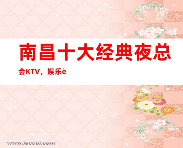 南昌十大经典夜总会KTV，娱乐花样多非常好玩