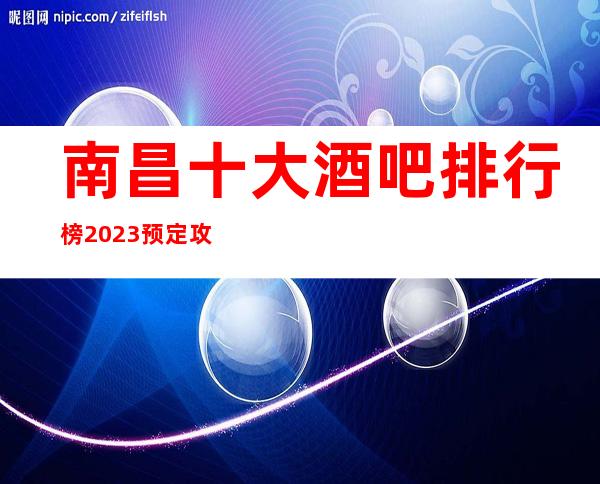 南昌十大酒吧排行榜2023预定攻略大全