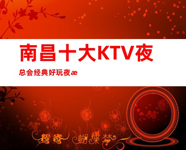 南昌十大KTV夜总会经典好玩夜总会之一，梦江南KTV预约