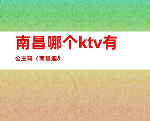 南昌哪个ktv有公主吗（南昌迪卡乐ktv公主）