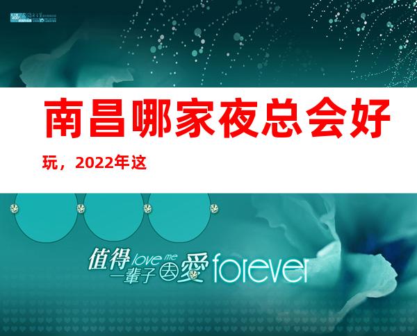 南昌哪家夜总会好玩，2022年这几家你不要再错过