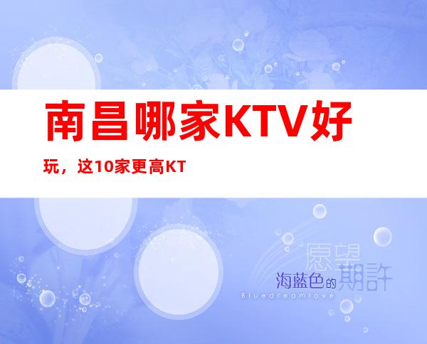 南昌哪家KTV好玩，这10家更高KTV让你不得不去