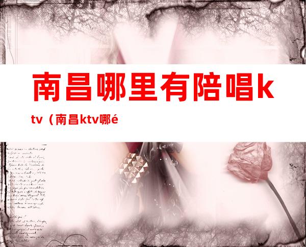 南昌哪里有陪唱ktv（南昌ktv哪里有陪唱价格便宜）