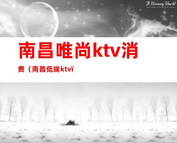 南昌唯尚ktv消费（南昌低端ktv）