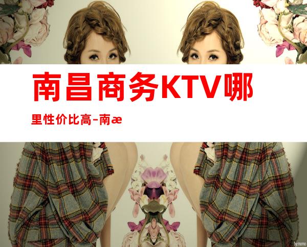 南昌商务KTV哪里性价比高 – 南昌西湖商务KTV